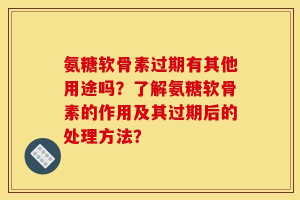 氨糖软骨素过期有其他用途吗？了解氨糖软骨素的作用及其过期后的处理方法？