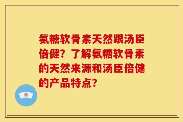 氨糖软骨素天然跟汤臣倍健？了解氨糖软骨素的天然来源和汤臣倍健的产品特点？