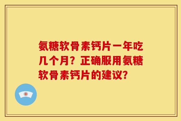 氨糖软骨素钙片一年吃几个月？正确服用氨糖软骨素钙片的建议？