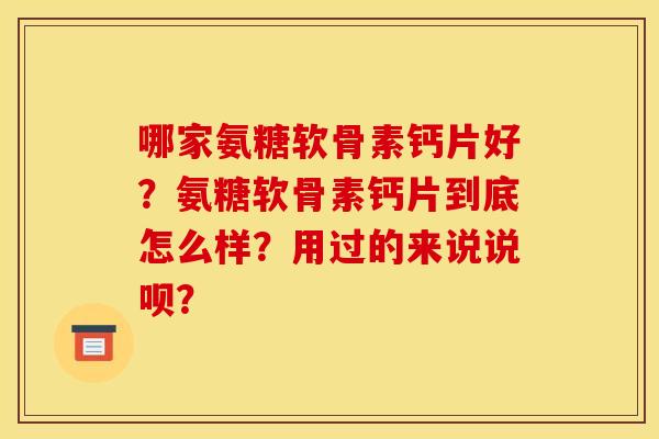 哪家氨糖软骨素钙片好?氨糖软骨素钙片到底怎么样?用过的来说说呗? 哪家氨糖软骨素钙片好?氨糖软骨素钙片到底怎么样?用过的来说说呗?