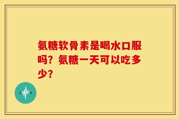氨糖软骨素是喝水口服吗?氨糖一天可以吃多少? 氨糖软骨素是喝水口服吗?氨糖一天可以吃多少?