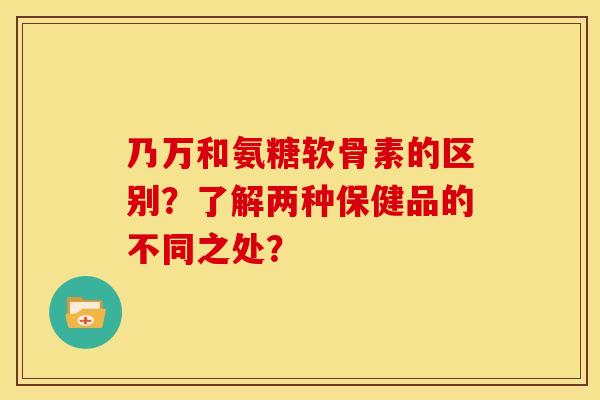 乃万和氨糖软骨素的区别？了解两种保健品的不同之处？