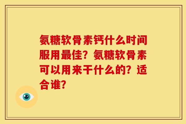 氨糖软骨素钙什么时间服用佳?氨糖软骨素可以用来干什么的?适合谁? 氨糖软骨素钙什么时间服用佳?氨糖软骨素可以用来干什么的?适合谁?