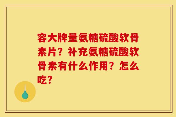 容大牌量氨糖硫酸软骨素片？补充氨糖硫酸软骨素有什么作用？怎么吃？