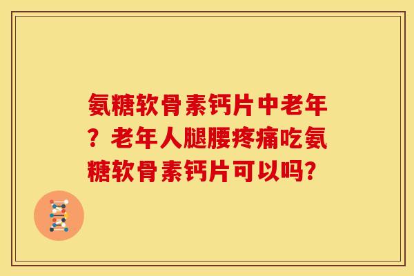 氨糖软骨素钙片中老年？老年人腿腰吃氨糖软骨素钙片可以吗？