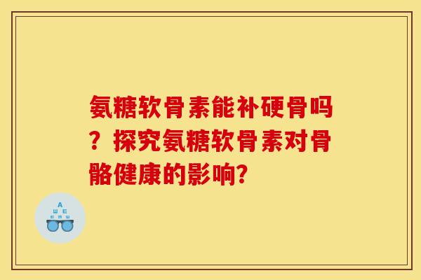 氨糖软骨素能补硬骨吗?探究氨糖软骨素对骨骼健康的影响? 氨糖软骨素能补硬骨吗?探究氨糖软骨素对骨骼健康的影响?