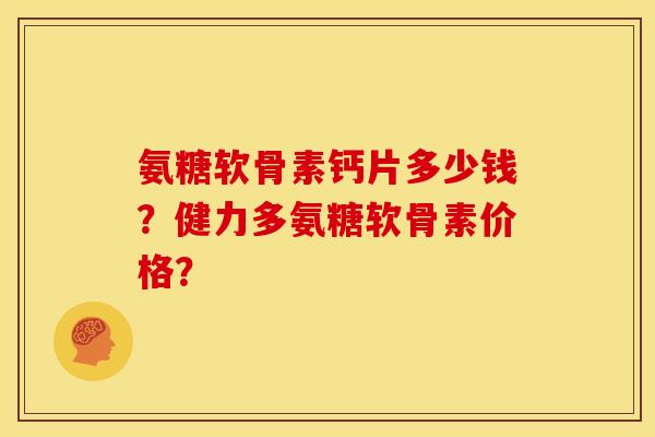 氨糖软骨素钙片多少钱?健力多氨糖软骨素价格? 氨糖软骨素钙片多少钱?健力多氨糖软骨素价格?