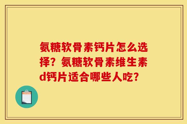 氨糖软骨素钙片怎么选择?氨糖软骨素维生素d钙片适合哪些人吃? 氨糖软骨素钙片怎么选择?氨糖软骨素维生素d钙片适合哪些人吃?