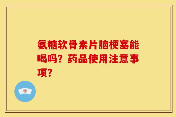 氨糖软骨素片脑梗塞能喝吗？药品使用注意事项？