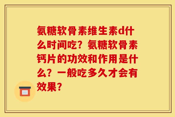 氨糖软骨素维生素d什么时间吃？氨糖软骨素钙片的功效和作用是什么？一般吃多久才会有效果？