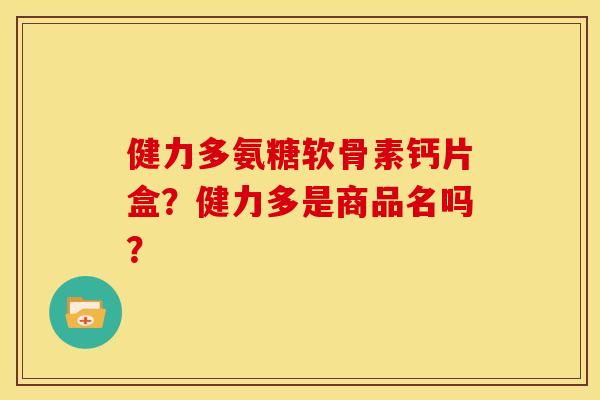 健力多氨糖软骨素钙片盒?健力多是商品名吗? 健力多氨糖软骨素钙片盒?健力多是商品名吗?