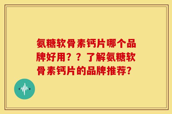 氨糖软骨素钙片哪个品牌好用??了解氨糖软骨素钙片的品牌推荐? 氨糖软骨素钙片哪个品牌好用??了解氨糖软骨素钙片的品牌推荐?