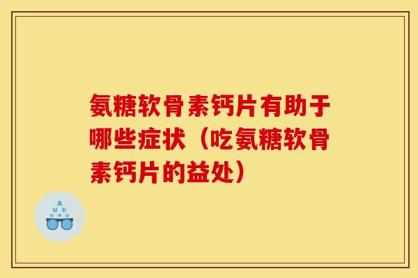 氨糖软骨素钙片有助于哪些症状（吃氨糖软骨素钙片的益处）
