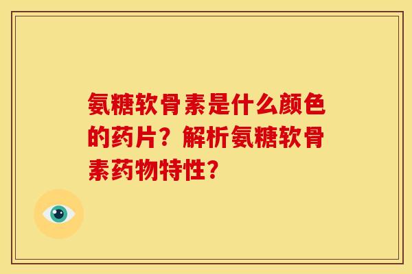 氨糖软骨素是什么颜色的药片？解析氨糖软骨素药物特性？