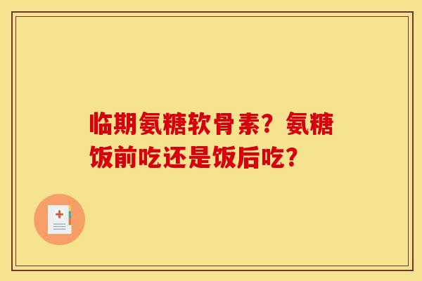 临期氨糖软骨素?氨糖饭前吃还是饭后吃? 临期氨糖软骨素?氨糖饭前吃还是饭后吃?