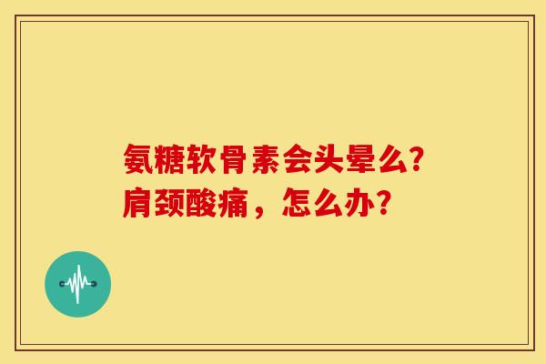 氨糖软骨素会头晕么？肩颈酸痛，怎么办？