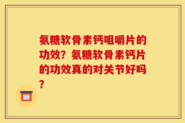 氨糖软骨素钙咀嚼片的功效？氨糖软骨素钙片的功效真的对关节好吗？