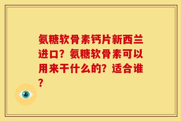 氨糖软骨素钙片新西兰进口？氨糖软骨素可以用来干什么的？适合谁？
