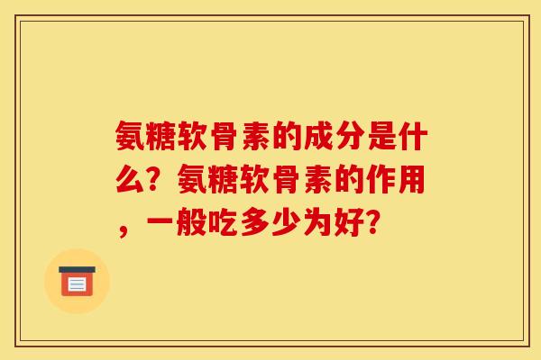 氨糖软骨素的成分是什么?氨糖软骨素的作用,一般吃多少为好? 氨糖软骨素的成分是什么?氨糖软骨素的作用,一般吃多少为好?