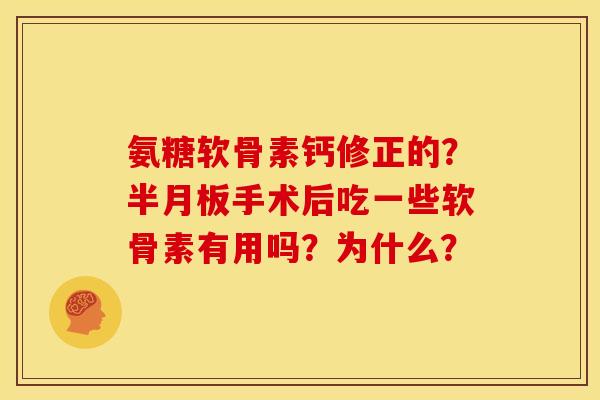 氨糖软骨素钙修正的?手术后吃一些软骨素有用吗?为什么? 氨糖软骨素钙修正的?手术后吃一些软骨素有用吗?为什么?