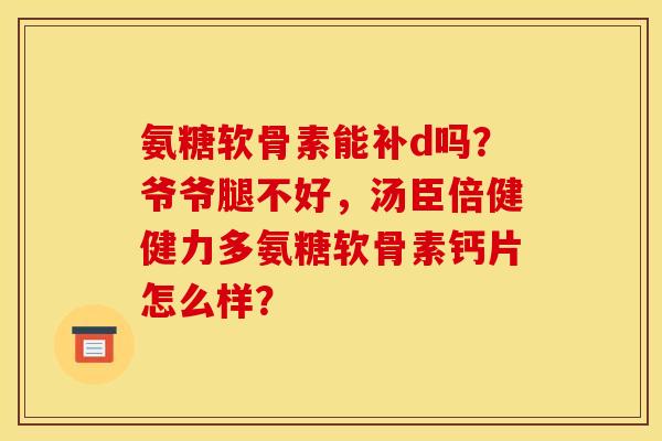 氨糖软骨素能补d吗？爷爷腿不好，汤臣倍健健力多氨糖软骨素钙片怎么样？