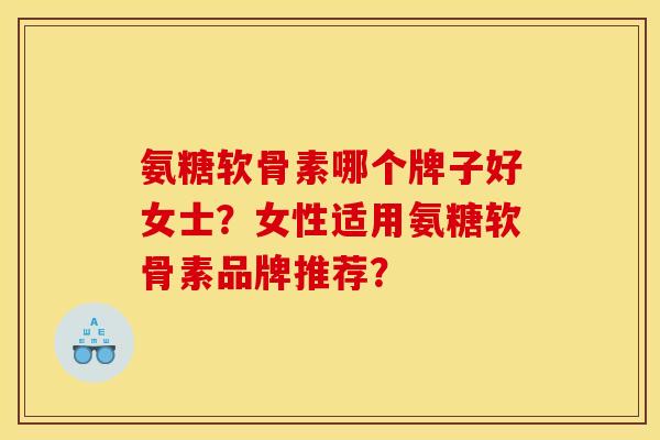 氨糖软骨素哪个牌子好女士？女性适用氨糖软骨素品牌推荐？