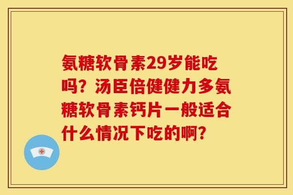 氨糖软骨素29岁能吃吗？汤臣倍健健力多氨糖软骨素钙片一般适合什么情况下吃的啊？