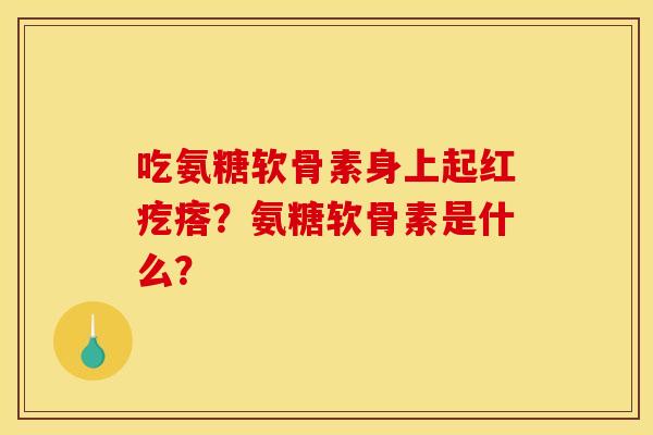 吃氨糖软骨素身上起红疙瘩?氨糖软骨素是什么? 吃氨糖软骨素身上起红疙瘩?氨糖软骨素是什么?