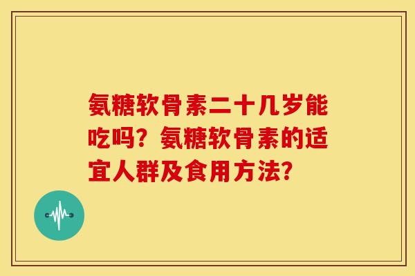 氨糖软骨素二十几岁能吃吗?氨糖软骨素的适宜人群及食用方法? 氨糖软骨素二十几岁能吃吗?氨糖软骨素的适宜人群及食用方法?
