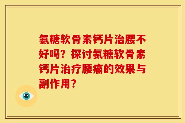 氨糖软骨素钙片腰不好吗？探讨氨糖软骨素钙片腰痛的效果与副作用？