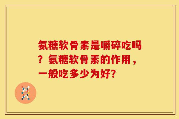 氨糖软骨素是嚼碎吃吗？氨糖软骨素的作用，一般吃多少为好？