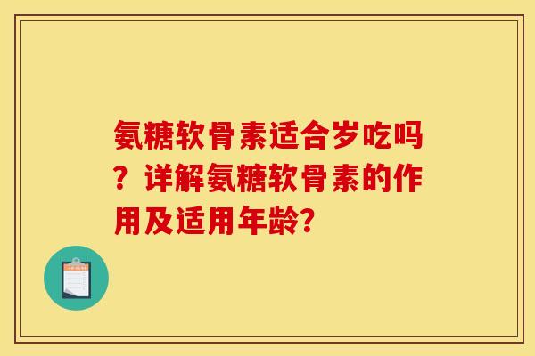 氨糖软骨素适合岁吃吗？详解氨糖软骨素的作用及适用年龄？