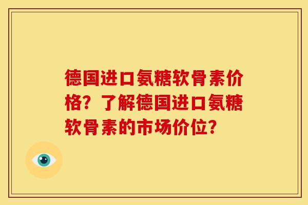 德国进口氨糖软骨素价格？了解德国进口氨糖软骨素的市场价位？