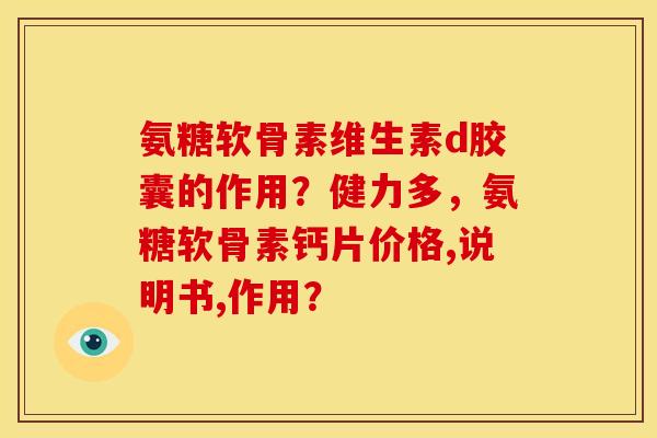 氨糖软骨素维生素d胶囊的作用？健力多，氨糖软骨素钙片价格,说明书,作用？