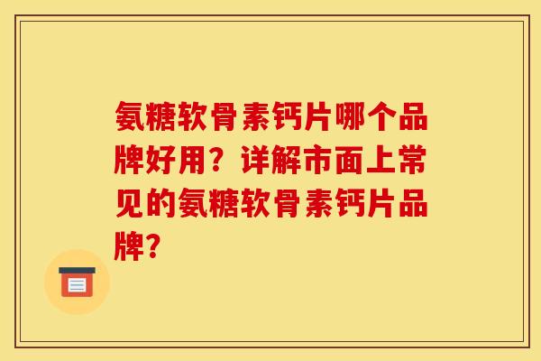 氨糖软骨素钙片哪个品牌好用？详解市面上常见的氨糖软骨素钙片品牌？