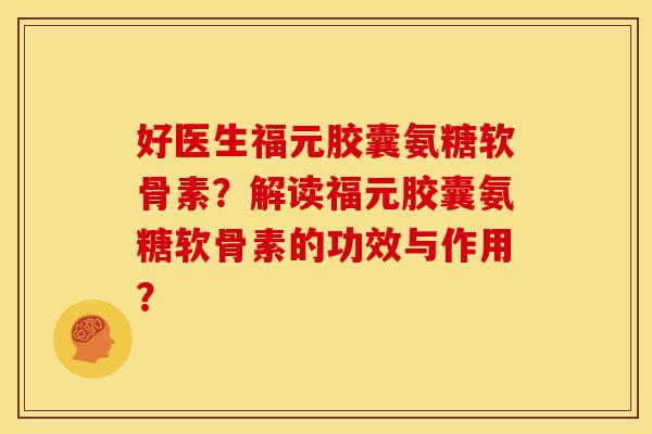 好医生福元胶囊氨糖软骨素？解读福元胶囊氨糖软骨素的功效与作用？