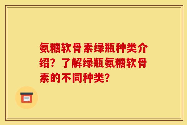 氨糖软骨素绿瓶种类介绍？了解绿瓶氨糖软骨素的不同种类？