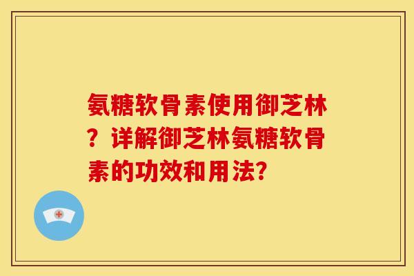 氨糖软骨素使用御芝林？详解御芝林氨糖软骨素的功效和用法？