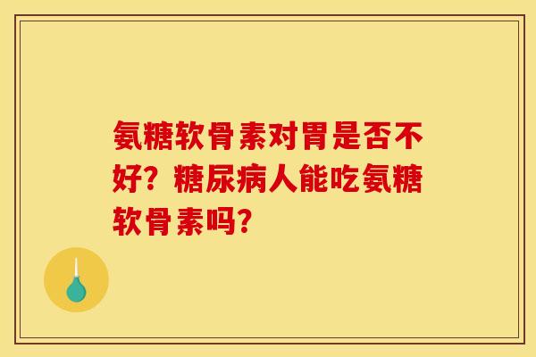 氨糖软骨素对胃是否不好？糖尿病人能吃氨糖软骨素吗？