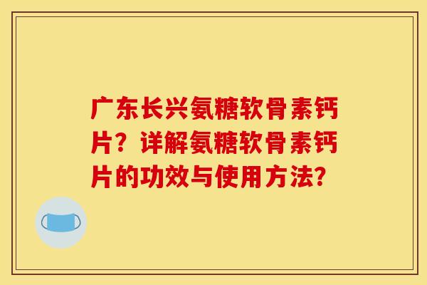 广东长兴氨糖软骨素钙片？详解氨糖软骨素钙片的功效与使用方法？