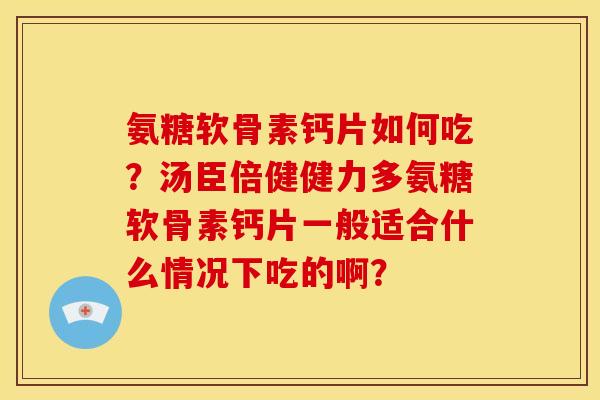 氨糖软骨素钙片如何吃？汤臣倍健健力多氨糖软骨素钙片一般适合什么情况下吃的啊？