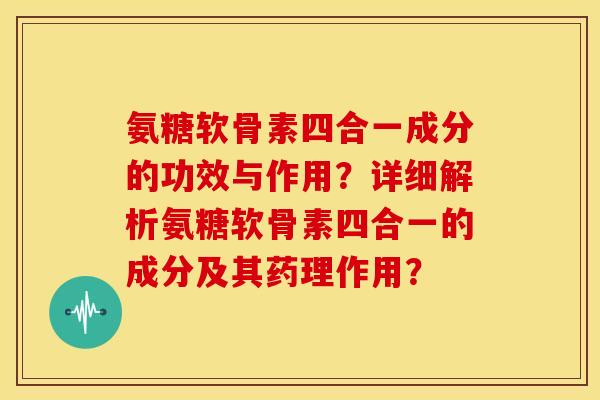 氨糖软骨素四合一成分的功效与作用?详细解析氨糖软骨素四合一的成分及其药理作用? 氨糖软骨素四合一成分的功效与作用?详细解析氨糖软骨素四合一的成分及其药理作用?