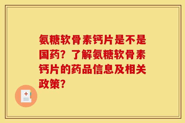 氨糖软骨素钙片是不是国药？了解氨糖软骨素钙片的药品信息及相关政策？