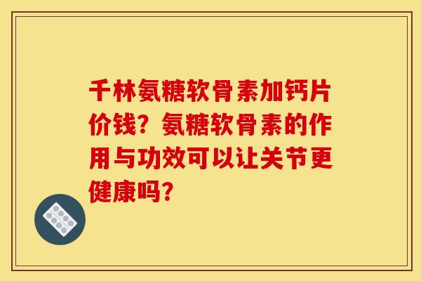 千林氨糖软骨素加钙片价钱？氨糖软骨素的作用与功效可以让关节更健康吗？