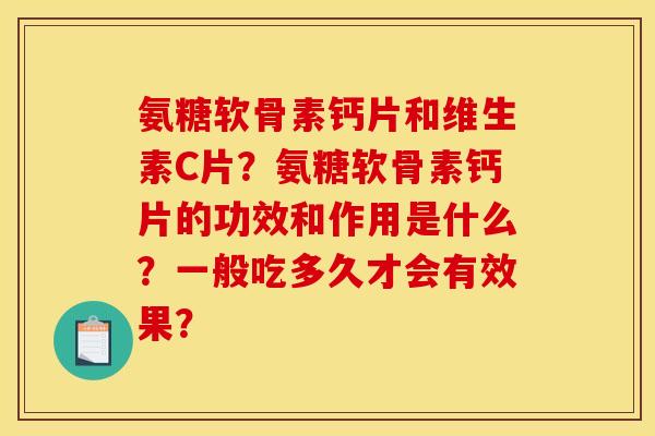 氨糖软骨素钙片和维生素C片？氨糖软骨素钙片的功效和作用是什么？一般吃多久才会有效果？