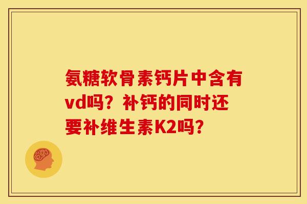 氨糖软骨素钙片中含有vd吗？补钙的同时还要补维生素K2吗？