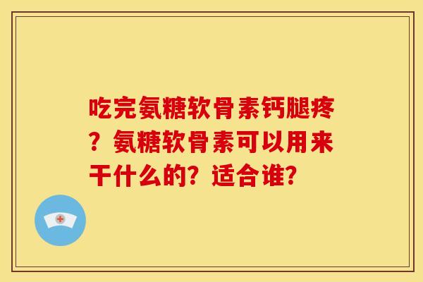 吃完氨糖软骨素钙腿疼？氨糖软骨素可以用来干什么的？适合谁？