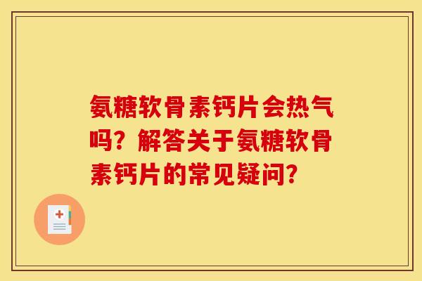 氨糖软骨素钙片会热气吗？解答关于氨糖软骨素钙片的常见疑问？