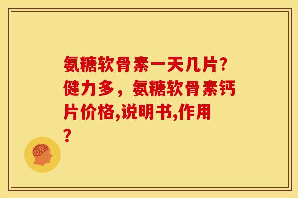 氨糖软骨素一天几片?健力多,氨糖软骨素钙片价格,说明书,作用? 氨糖软骨素一天几片?健力多,氨糖软骨素钙片价格,说明书,作用?