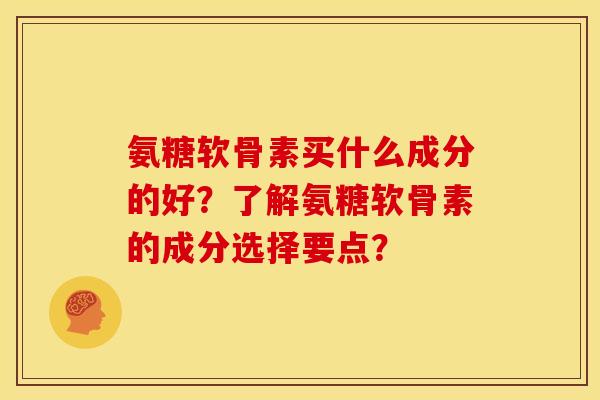 氨糖软骨素买什么成分的好？了解氨糖软骨素的成分选择要点？